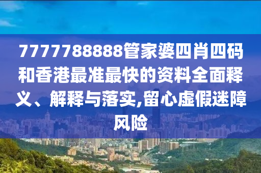 7777788888管家婆四肖四码和香港最准最快的资料全面释义、解释与落实,留心虚假迷障风险