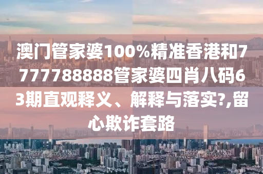 澳门管家婆100%精准香港和7777788888管家婆四肖八码63期直观释义、解释与落实?,留心欺诈套路