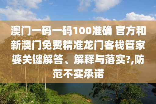 澳门一码一码100准确 官方和新澳门免费精准龙门客栈管家婆关键解答、解释与落实?,防范不实承诺