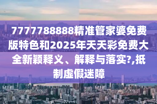 7777788888精准管家婆免费版特色和2025年天天彩免费大全新颖释义、解释与落实?,抵制虚假迷障