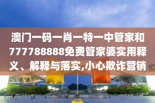 澳门一码一肖一特一中管家和777788888免费管家婆实用释义、解释与落实,小心欺诈营销