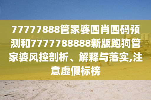 77777888管家婆四肖四码预测和7777788888新版跑狗管家婆风控剖析、解释与落实,注意虚假标榜
