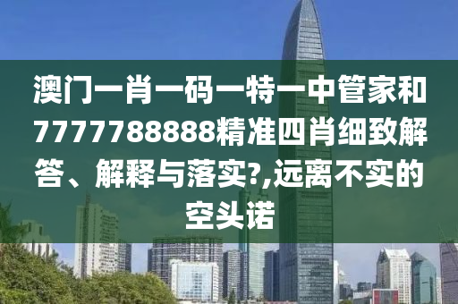 澳门一肖一码一特一中管家和7777788888精准四肖细致解答、解释与落实?,远离不实的空头诺