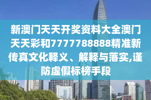 新澳门天天开奖资料大全澳门天天彩和7777788888精准新传真文化释义、解释与落实,谨防虚假标榜手段