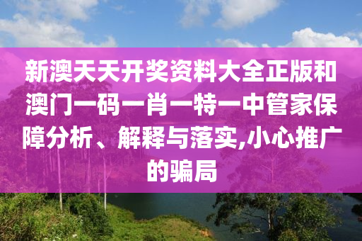 新澳天天开奖资料大全正版和澳门一码一肖一特一中管家保障分析、解释与落实,小心推广的骗局