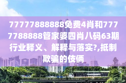 77777888888免费4肖和7777788888管家婆四肖八码63期行业释义、解释与落实?,抵制欺骗的伎俩