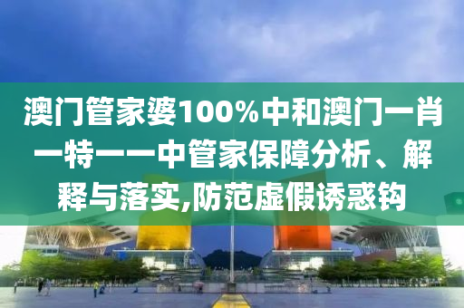 澳门管家婆100%中和澳门一肖一特一一中管家保障分析、解释与落实,防范虚假诱惑钩