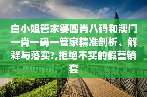白小姐管家婆四肖八码和澳门一肖一码一管家精准剖析、解释与落实?,拒绝不实的假营销套