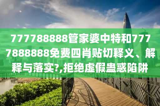777788888管家婆中特和7777888888免费四肖贴切释义、解释与落实?,拒绝虚假蛊惑陷阱