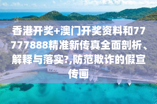 香港开奖+澳门开奖资料和77777888精准新传真全面剖析、解释与落实?,防范欺诈的假宣传画
