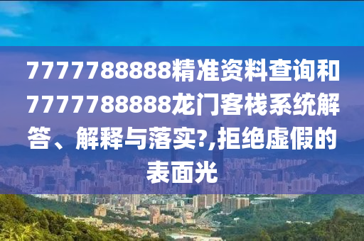 7777788888精准资料查询和7777788888龙门客栈系统解答、解释与落实?,拒绝虚假的表面光