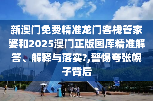 新澳门免费精准龙门客栈管家婆和2025澳门正版图库精准解答、解释与落实?,警惕夸张幌子背后