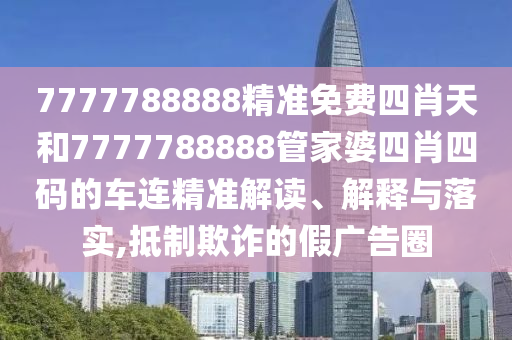 7777788888精准免费四肖天和7777788888管家婆四肖四码的车连精准解读、解释与落实,抵制欺诈的假广告圈