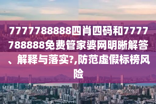 7777788888四肖四码和7777788888免费管家婆网明晰解答、解释与落实?,防范虚假标榜风险