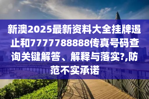 新澳2025最新资料大全挂牌遏止和7777788888传真号码查询关键解答、解释与落实?,防范不实承诺