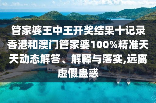 管家婆王中王开奖结果十记录香港和澳门管家婆100%精准天天动态解答、解释与落实,远离虚假蛊惑