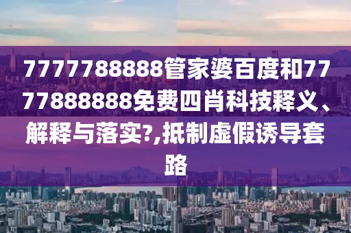 7777788888管家婆百度和7777888888免费四肖科技释义、解释与落实?,抵制虚假诱导套路