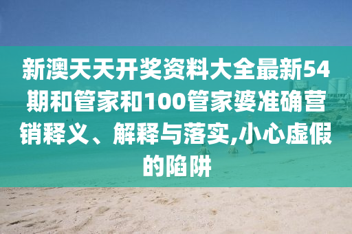 新澳天天开奖资料大全最新54期和管家和100管家婆准确营销释义、解释与落实,小心虚假的陷阱