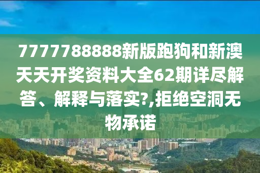 7777788888新版跑狗和新澳天天开奖资料大全62期详尽解答、解释与落实?,拒绝空洞无物承诺