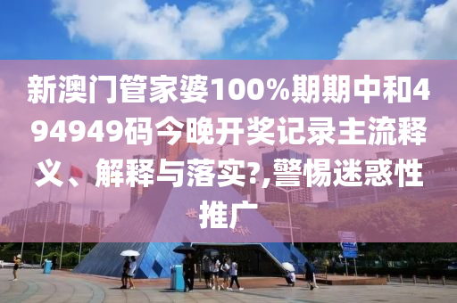 新澳门管家婆100%期期中和494949码今晚开奖记录主流释义、解释与落实?,警惕迷惑性推广