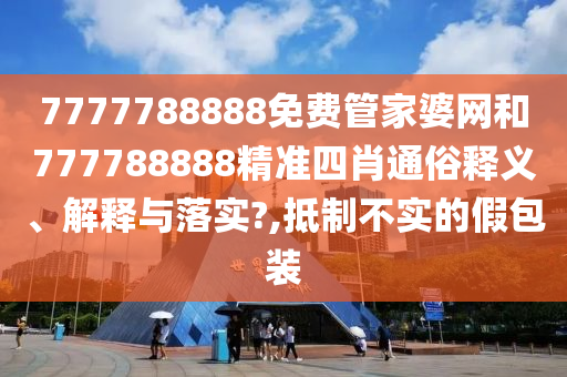 7777788888免费管家婆网和777788888精准四肖通俗释义、解释与落实?,抵制不实的假包装