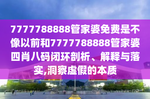 7777788888管家婆免费是不像以前和7777788888管家婆四肖八码闭环剖析、解释与落实,洞察虚假的本质
