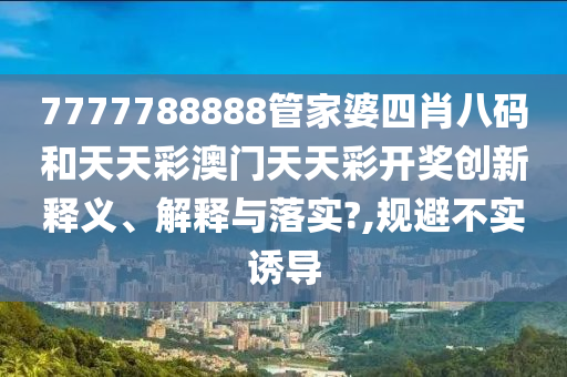 7777788888管家婆四肖八码和天天彩澳门天天彩开奖创新释义、解释与落实?,规避不实诱导