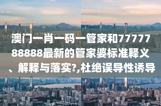 澳门一肖一码一管家和7777788888最新的管家婆标准释义、解释与落实?,杜绝误导性诱导