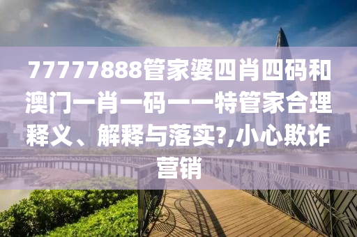 77777888管家婆四肖四码和澳门一肖一码一一特管家合理释义、解释与落实?,小心欺诈营销