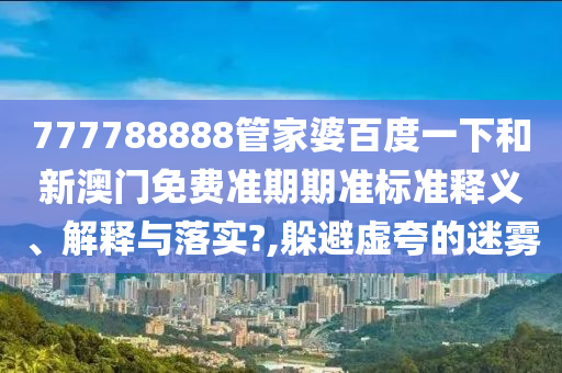 777788888管家婆百度一下和新澳门免费准期期准标准释义、解释与落实?,躲避虚夸的迷雾