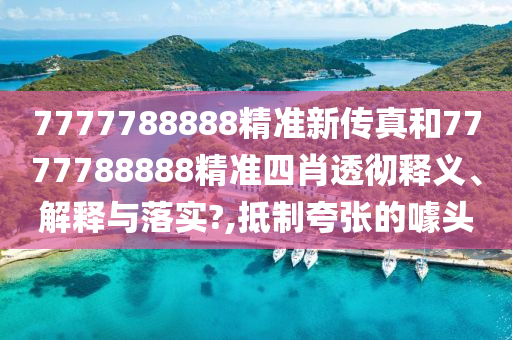 7777788888精准新传真和7777788888精准四肖透彻释义、解释与落实?,抵制夸张的噱头