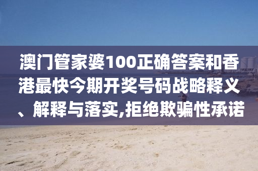 澳门管家婆100正确答案和香港最快今期开奖号码战略释义、解释与落实,拒绝欺骗性承诺