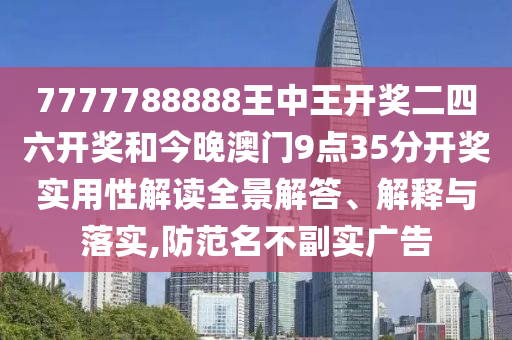7777788888王中王开奖二四六开奖和今晚澳门9点35分开奖实用性解读全景解答、解释与落实,防范名不副实广告