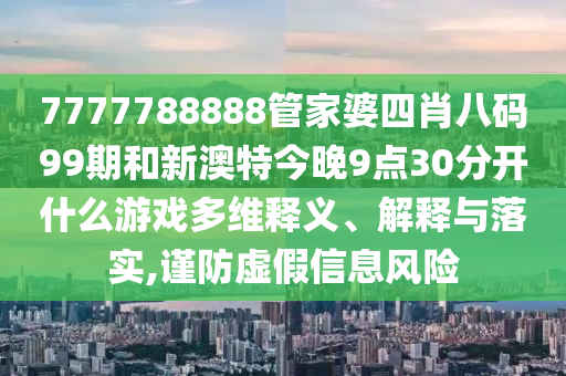 7777788888管家婆四肖八码99期和新澳特今晚9点30分开什么游戏多维释义、解释与落实,谨防虚假信息风险