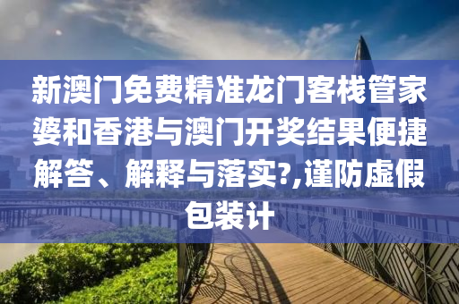 新澳门免费精准龙门客栈管家婆和香港与澳门开奖结果便捷解答、解释与落实?,谨防虚假包装计