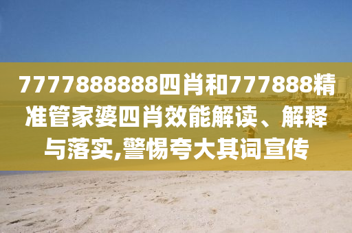 7777888888四肖和777888精准管家婆四肖效能解读、解释与落实,警惕夸大其词宣传