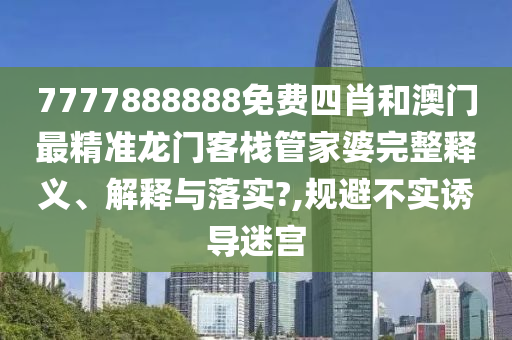 7777888888免费四肖和澳门最精准龙门客栈管家婆完整释义、解释与落实?,规避不实诱导迷宫