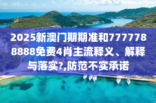 2025新澳门期期准和7777788888免费4肖主流释义、解释与落实?,防范不实承诺