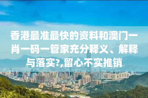 香港最准最快的资料和澳门一肖一码一管家充分释义、解释与落实?,留心不实推销