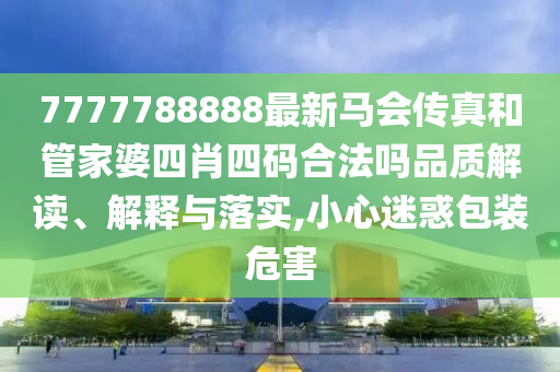 7777788888最新马会传真和管家婆四肖四码合法吗品质解读、解释与落实,小心迷惑包装危害