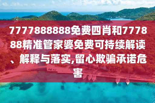 7777888888免费四肖和777888精准管家婆免费可持续解读、解释与落实,留心欺骗承诺危害