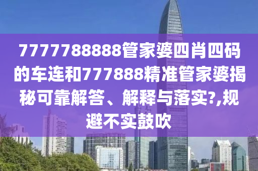 7777788888管家婆四肖四码的车连和777888精准管家婆揭秘可靠解答、解释与落实?,规避不实鼓吹