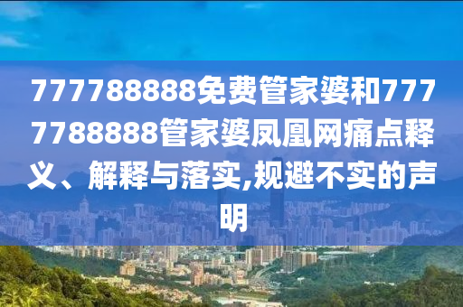 777788888免费管家婆和7777788888管家婆凤凰网痛点释义、解释与落实,规避不实的声明