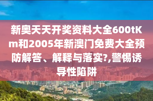 新奥天天开奖资料大全600tKm和2005年新澳门免费大全预防解答、解释与落实?,警惕诱导性陷阱