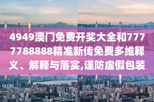 4949澳门免费开奖大全和7777788888精准新传免费多维释义、解释与落实,谨防虚假包装