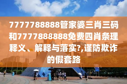 7777788888管家婆三肖三码和7777888888免费四肖条理释义、解释与落实?,谨防欺诈的假套路