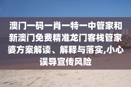 澳门一码一肖一特一中管家和新澳门免费精准龙门客栈管家婆方案解读、解释与落实,小心误导宣传风险