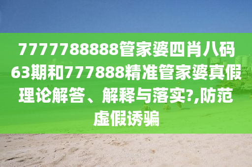7777788888管家婆四肖八码63期和777888精准管家婆真假理论解答、解释与落实?,防范虚假诱骗