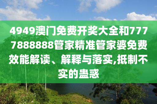 4949澳门免费开奖大全和7777888888管家精准管家婆免费效能解读、解释与落实,抵制不实的蛊惑