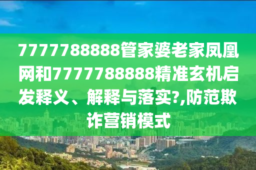 7777788888管家婆老家凤凰网和7777788888精准玄机启发释义、解释与落实?,防范欺诈营销模式
